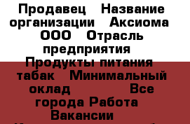 Продавец › Название организации ­ Аксиома, ООО › Отрасль предприятия ­ Продукты питания, табак › Минимальный оклад ­ 18 000 - Все города Работа » Вакансии   . Калининградская обл.,Светлогорск г.